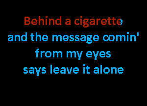 Behind a cigarette
and the message comin'
from my eyes
says leave it alone