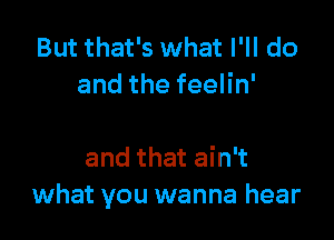 But that's what I'll do
andthefeeHn'

andthatahft
what you wanna hear