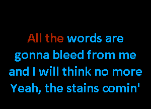 All the words are
gonna bleed from me
and I will think no more
Yeah, the stains comin'