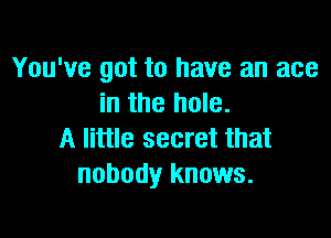 You've got to have an ace
in the hole.

A little secret that
nobody knows.
