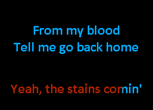 From my blood
Tell me go back home

Yeah, the stains comin'