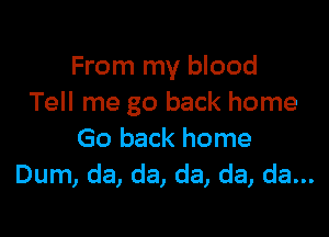 From my blood
Tell me go back home

Go back home
Dum, da, da, da, da, da...