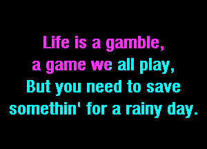 Life is a gamble,
a game we all play,
But you need to save
somethin' for a rainy day.