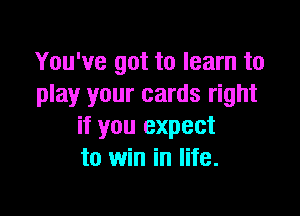 You've got to learn to
play your cards right

if you expect
to win in life.