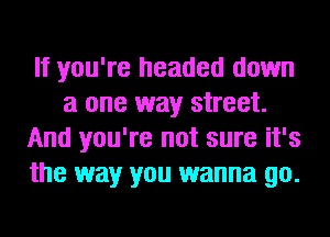 If you're headed down
a one way street.
And you're not sure it's
the way you wanna go.