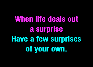 When life deals out
a surprise

Have a few surprises
of your own.