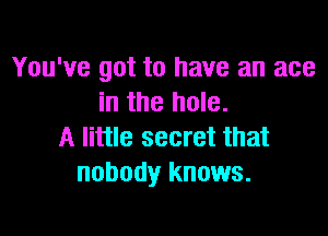 You've got to have an ace
in the hole.

A little secret that
nobody knows.