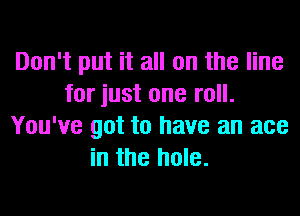 Don't put it all on the line
for just one roll.
You've got to have an ace
in the hole.