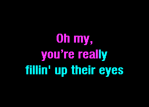 Oh my,

youTe really
fillin' up their eyes