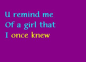 U remind me
Of a girl that

I once knew