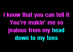 I know that you can tell it
You're makin' me so
jealous from my head
down to my toes