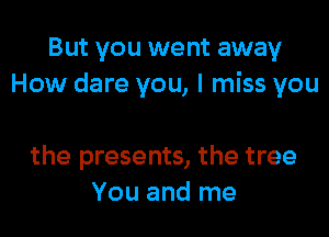 But you we nt away
How dare you, I miss you

the presents, the tree
You and me