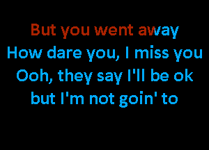 But you went away
How dare you, I miss you

Ooh, they say I'll be ok
but I'm not goin' to