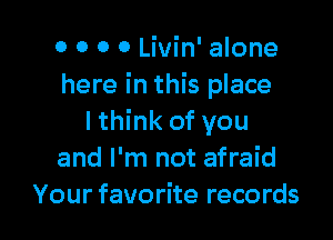o 0 0 0 Livin' alone
here in this place

I think of you
and I'm not afraid
Your favorite records