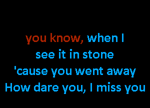 you know, when I

see it in stone
'cause you went away
How dare you, I miss you