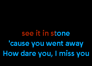 see it in stone
'cause you went away
How dare you, I miss you