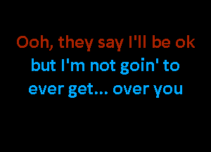 Ooh, they say I'll be ok
but I'm not goin' to

ever get... over you