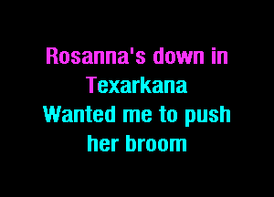 Rosanna's down in
Texarkana

Wanted me to push
her broom