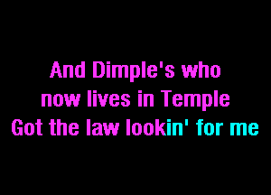 And Dimple's who

now lives in Temple
Got the law lookin' for me