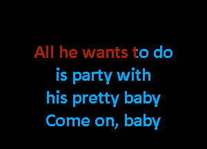 All he wants to do

is party with
his pretty baby
Come on, baby