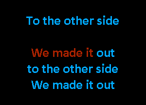 To the other side

We made it out
to the other side
We made it out