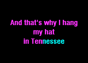 And that's why I hang

my hat
in Tennessee