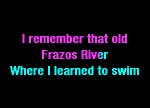 I remember that old

Frazos River
Where I learned to swim