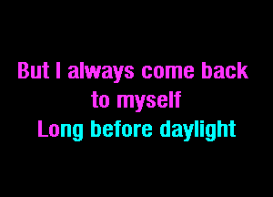 But I always come back

to myself
Long before daylight