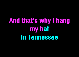 And that's why I hang

my hat
in Tennessee