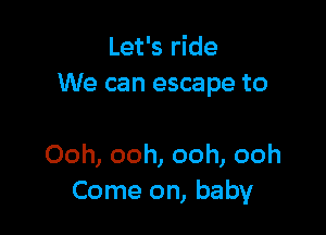 Let's ride
We can escape to

Ooh, ooh, ooh, ooh
Come on, baby