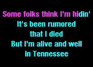 Some folks think I'm hidin'
It's been rumored
that I died
But I'm alive and well
in Tennessee