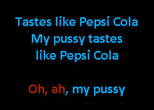 Tastes like Pepsi Cola
My pussy tastes

like Pepsi Cola

Oh, ah, my pussy