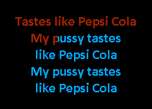 Tastes like Pepsi Cola
My pussy tastes

like Pepsi Cola
My pussy tastes
like Pepsi Cola