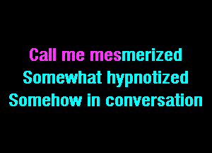 Call me mesmerized
Somewhat hypnotized
Somehow in conversation