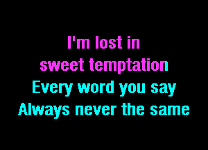 I'm lost in
sweet temptation

Every word you say
Always never the same