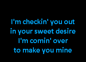 I'm checkin' you out

in your sweet desire
I'm comin' over
to make you mine