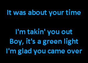 It was about your time

I'm takin' you out
Boy, it's a green light
I'm glad you came over