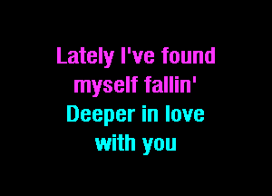 Lately I've found
myself fallin'

Deeper in love
with you