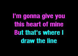 I'm gonna give you
this heart of mine

But that's where I
draw the line