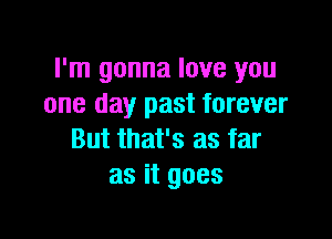 I'm gonna love you
one day past forever

But that's as far
as it goes