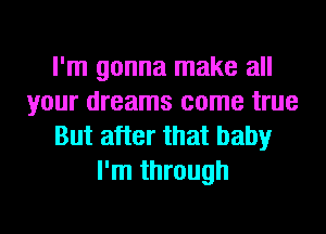 I'm gonna make all
your dreams come true
But after that baby
I'm through