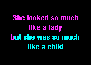 She looked so much
like a lady

but she was so much
like a child