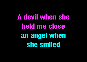 A devil when she
held me close

an angel when
she smiled