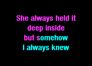 She always held it
deep inside

but somehow
I always knew