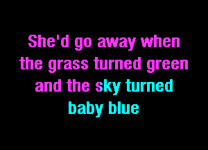 She'd go away when
the grass turned green
and the sky turned
baby blue