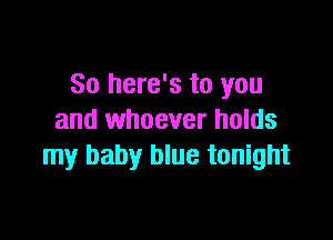 So here's to you

and whoever holds
my baby blue tonight