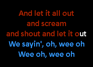 And let it all out
and scream

and shout and let it out
We sayin', oh, wee oh
Wee oh, wee oh