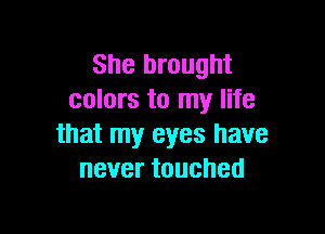 She brought
colors to my life

that my eyes have
nevertouched