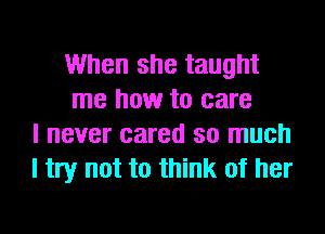 When she taught
me how to care
I never cared so much
I try not to think of her