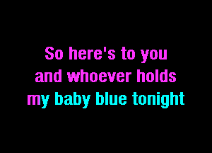 So here's to you

and whoever holds
my baby blue tonight